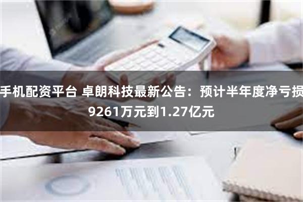 手机配资平台 卓朗科技最新公告：预计半年度净亏损9261万元到1.27亿元