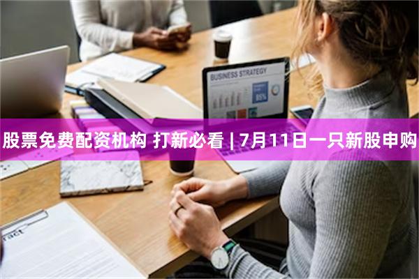 股票免费配资机构 打新必看 | 7月11日一只新股申购