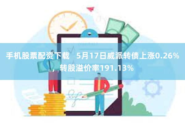 手机股票配资下载   5月17日威派转债上涨0.26%，转股溢价率191.13%