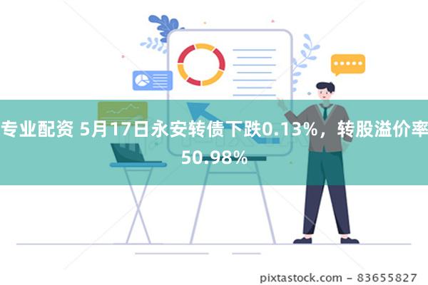 专业配资 5月17日永安转债下跌0.13%，转股溢价率50.98%