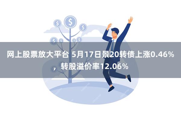 网上股票放大平台 5月17日景20转债上涨0.46%，转股溢价率12.06%