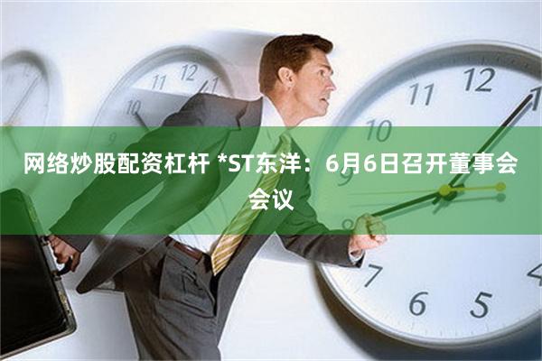 网络炒股配资杠杆 *ST东洋：6月6日召开董事会会议