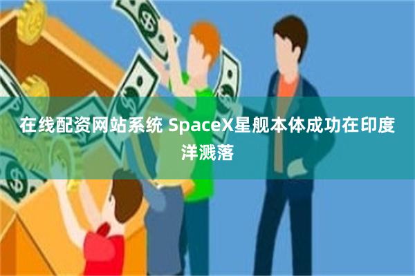 在线配资网站系统 SpaceX星舰本体成功在印度洋溅落