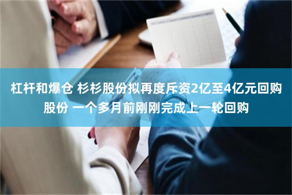 杠杆和爆仓 杉杉股份拟再度斥资2亿至4亿元回购股份 一个多月前刚刚完成上一轮回购