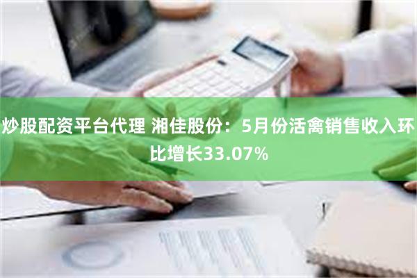 炒股配资平台代理 湘佳股份：5月份活禽销售收入环比增长33.07%