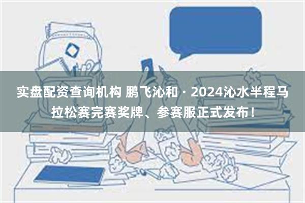 实盘配资查询机构 鹏飞沁和 · 2024沁水半程马拉松赛完赛奖牌、参赛服正式发布！