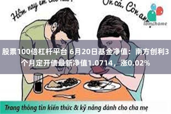 股票100倍杠杆平台 6月20日基金净值：南方创利3个月定开债最新净值1.0714，涨0.02%