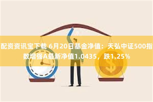 配资资讯宝下载 6月20日基金净值：天弘中证500指数增强A最新净值1.0435，跌1.25%