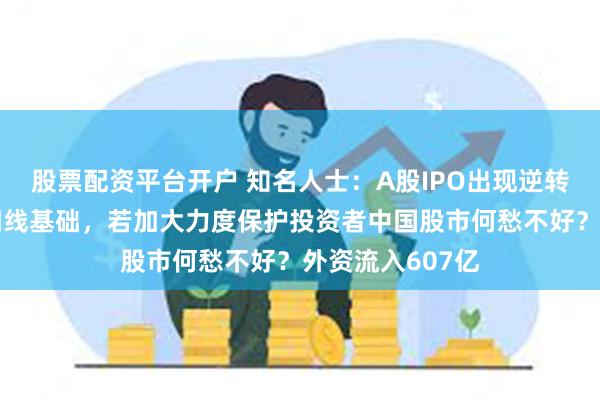 股票配资平台开户 知名人士：A股IPO出现逆转是二月超级大阳线基础，若加大力度保护投资者中国股市何愁不好？外资流入607亿