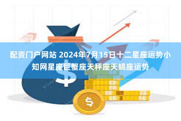 配资门户网站 2024年7月15日十二星座运势小知网星座巨蟹座天秤座天蝎座运势