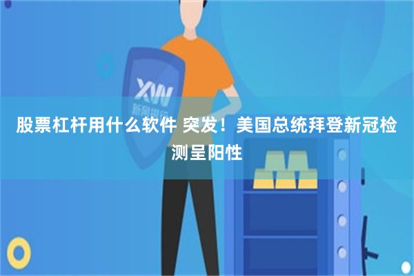 股票杠杆用什么软件 突发！美国总统拜登新冠检测呈阳性