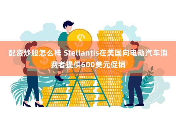 配资炒股怎么样 Stellantis在美国向电动汽车消费者提供600美元促销