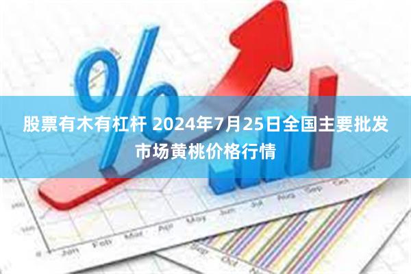 股票有木有杠杆 2024年7月25日全国主要批发市场黄桃价格行情