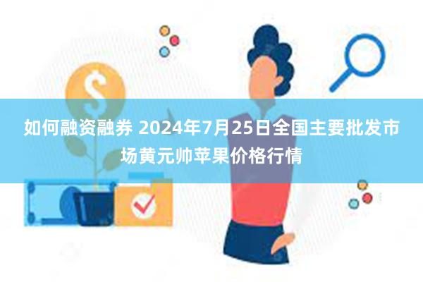 如何融资融券 2024年7月25日全国主要批发市场黄元帅苹果价格行情