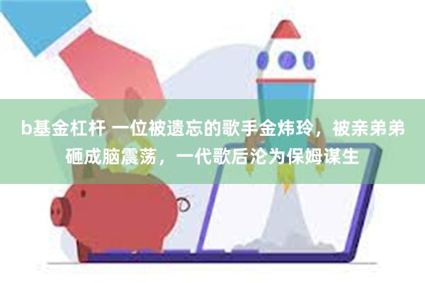 b基金杠杆 一位被遗忘的歌手金炜玲，被亲弟弟砸成脑震荡，一代歌后沦为保姆谋生