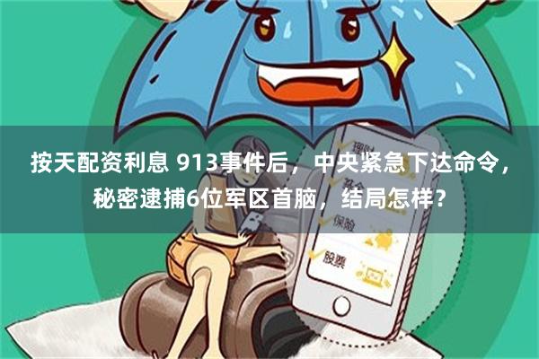 按天配资利息 913事件后，中央紧急下达命令，秘密逮捕6位军区首脑，结局怎样？