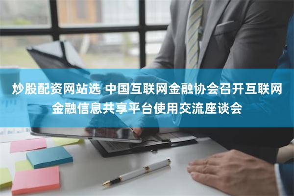 炒股配资网站选 中国互联网金融协会召开互联网金融信息共享平台使用交流座谈会