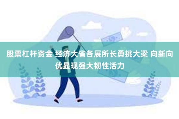 股票杠杆资金 经济大省各展所长勇挑大梁 向新向优显现强大韧性活力