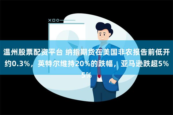 温州股票配资平台 纳指期货在美国非农报告前低开约0.3%，英特尔维持20%的跌幅，亚马逊跌超5%