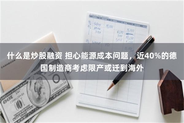 什么是炒股融资 担心能源成本问题，近40%的德国制造商考虑限产或迁到海外