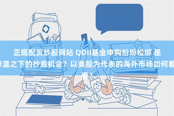 正规配资炒股网站 QDII基金申购纷纷松绑 是降温之下的抄底机会？以美股为代表的海外市场如何看？