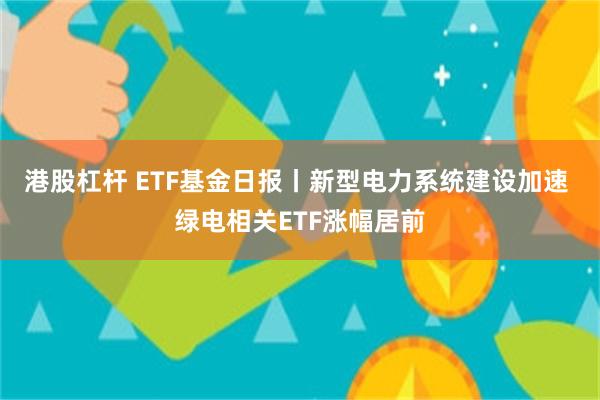 港股杠杆 ETF基金日报丨新型电力系统建设加速 绿电相关ETF涨幅居前