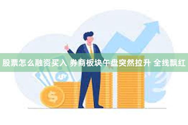 股票怎么融资买入 券商板块午盘突然拉升 全线飘红