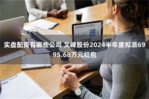 实盘配资有哪些公司 文峰股份2024半年度拟派6995.68万元红包