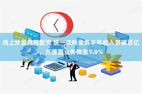 线上炒股信托配资 统一饮料业务半年收入首破百亿，方便面业务微涨1.9%