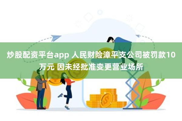 炒股配资平台app 人民财险漳平支公司被罚款10万元 因未经批准变更营业场所