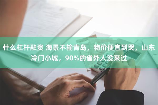 什么杠杆融资 海景不输青岛，物价便宜到哭，山东冷门小城，90%的省外人没来过