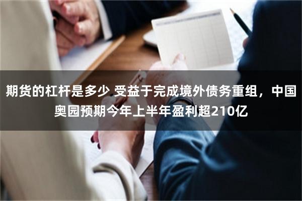 期货的杠杆是多少 受益于完成境外债务重组，中国奥园预期今年上半年盈利超210亿