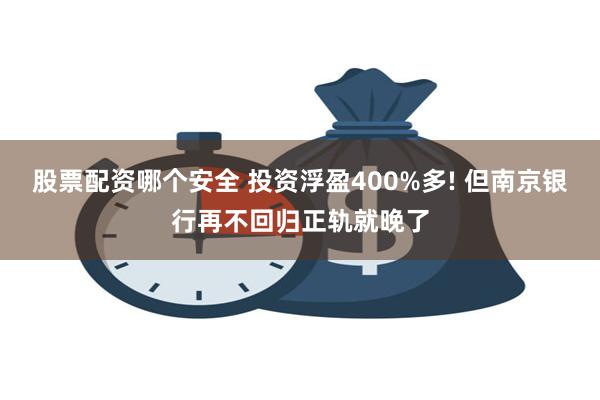 股票配资哪个安全 投资浮盈400%多! 但南京银行再不回归正轨就晚了