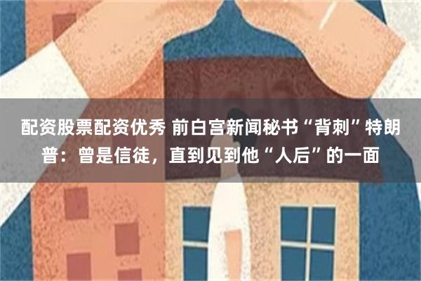 配资股票配资优秀 前白宫新闻秘书“背刺”特朗普：曾是信徒，直到见到他“人后”的一面