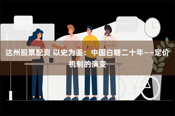 达州股票配资 以史为鉴：中国白糖二十年——定价机制的演变