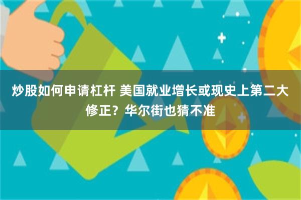 炒股如何申请杠杆 美国就业增长或现史上第二大修正？华尔街也猜不准