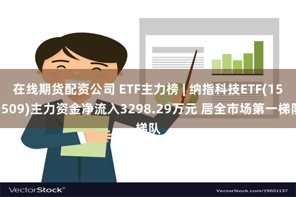 在线期货配资公司 ETF主力榜 | 纳指科技ETF(159509)主力资金净流入3298.29万元 居全市场第一梯队