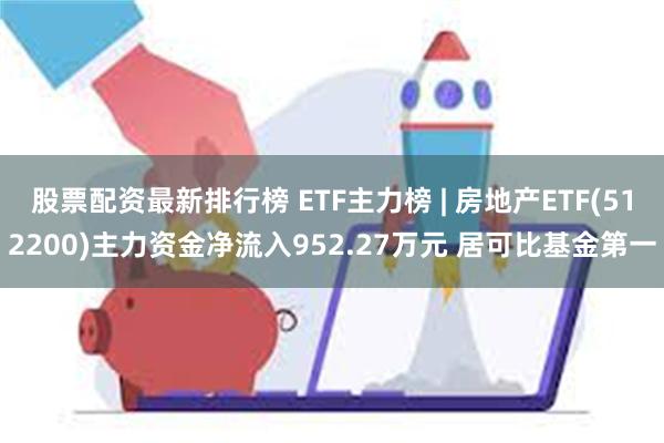 股票配资最新排行榜 ETF主力榜 | 房地产ETF(512200)主力资金净流入952.27万元 居可比基金第一