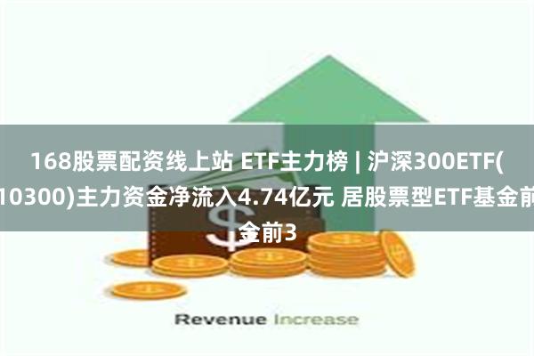 168股票配资线上站 ETF主力榜 | 沪深300ETF(510300)主力资金净流入4.74亿元 居股票型ETF基金前3