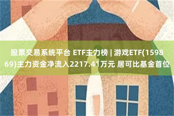 股票交易系统平台 ETF主力榜 | 游戏ETF(159869)主力资金净流入2217.41万元 居可比基金首位