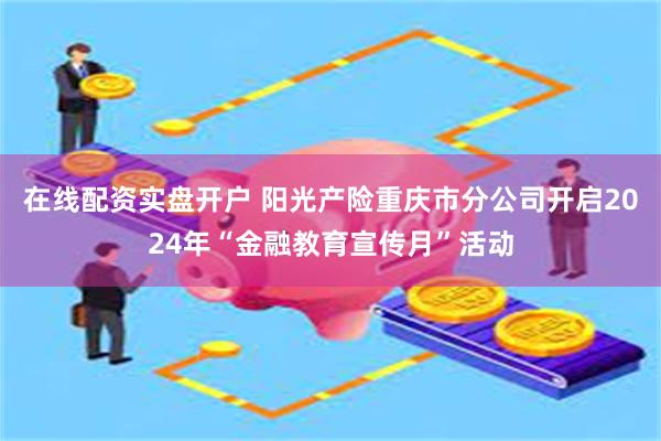 在线配资实盘开户 阳光产险重庆市分公司开启2024年“金融教育宣传月”活动