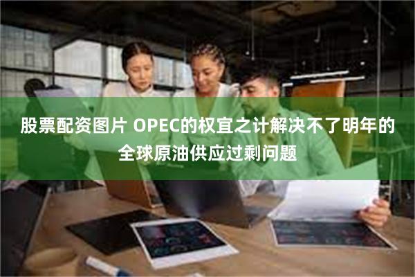 股票配资图片 OPEC的权宜之计解决不了明年的全球原油供应过剩问题