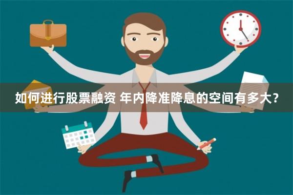 如何进行股票融资 年内降准降息的空间有多大？