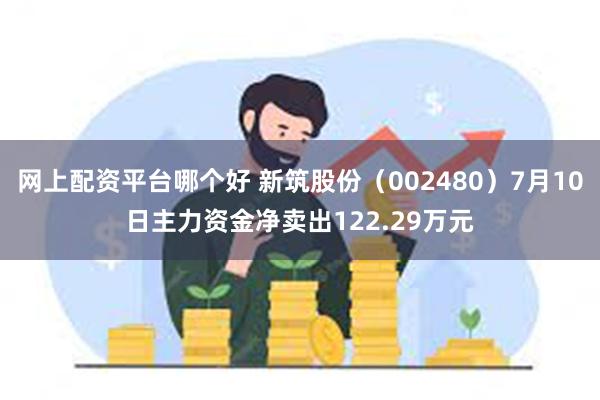 网上配资平台哪个好 新筑股份（002480）7月10日主力资金净卖出122.29万元