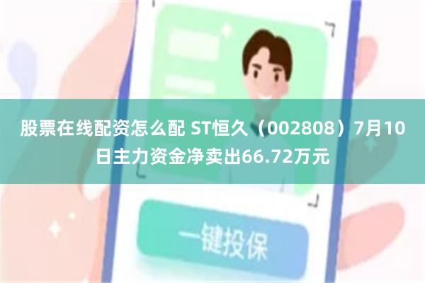 股票在线配资怎么配 ST恒久（002808）7月10日主力资金净卖出66.72万元