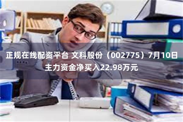 正规在线配资平台 文科股份（002775）7月10日主力资金净买入22.98万元