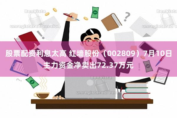 股票配资利息太高 红墙股份（002809）7月10日主力资金净卖出72.37万元