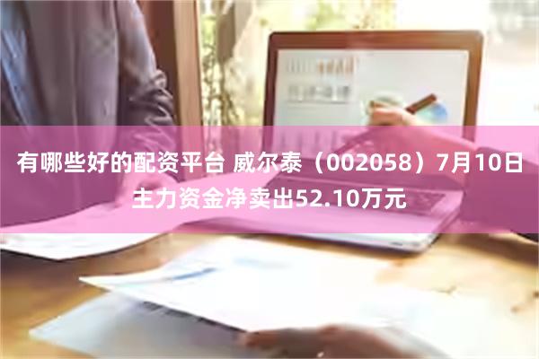 有哪些好的配资平台 威尔泰（002058）7月10日主力资金净卖出52.10万元