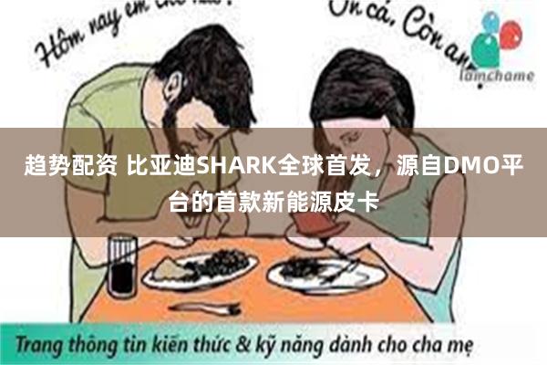 趋势配资 比亚迪SHARK全球首发，源自DMO平台的首款新能源皮卡