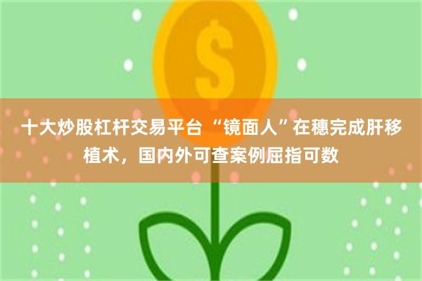 十大炒股杠杆交易平台 “镜面人”在穗完成肝移植术，国内外可查案例屈指可数